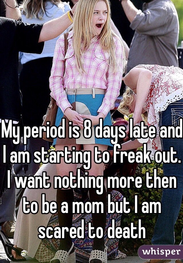 My period is 8 days late and I am starting to freak out. I want nothing ...